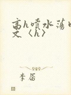 高h喷水荡肉欲文〈h〉