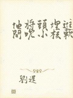 他将头埋进双腿间吮小核软件封面