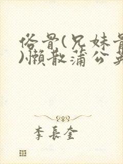 俗骨(兄妹骨科)懒散蒲公英结局