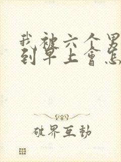 我被六个男人躁到早上会怎么样