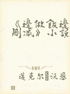 《边做饭边躁无删减》小说