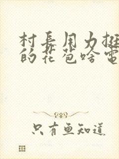 村长用力挺进她的花苞啥电视