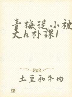 青梅从小被c到大h补课1