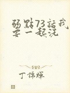 弱点73话我也要一起洗