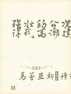 强壮的公次次弄得我高潮建国封面