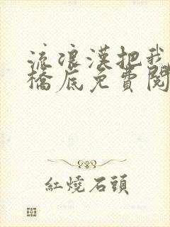 流浪汉把我拉进桥底免费阅读