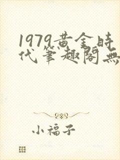 1979黄金时代笔趣阁无弹窗无错版