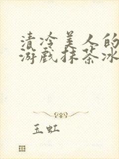 清冷美人的神奇游戏抹茶冰沙1