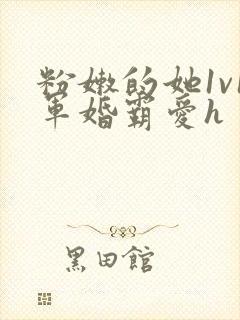 粉嫩的她1v1军婚霸爱h