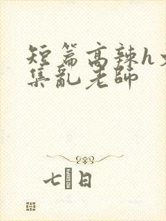 短篇高辣h文合集乱老师