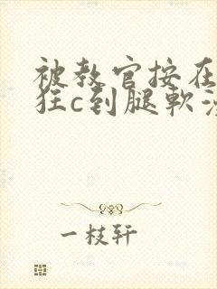 被教官按在寝室狂c到腿软漫画