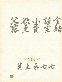 父欲小说金银花露免费完结笔趣阁
