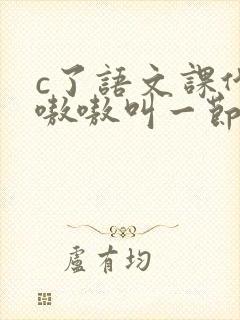 c了语文课代表嗷嗷叫一节课文