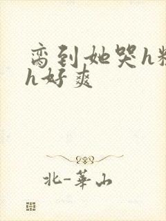 脔到她哭h粗话h好爽