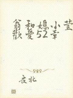 翁和媳小莹浴室欢爱52章