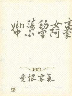 yin荡的女高中小雪阿豪