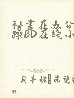 秘书在办公室被躁BD在线小说