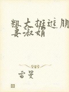 粗大挺进朋友人妻淑娟
