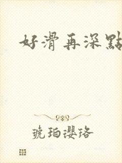 好滑再深点