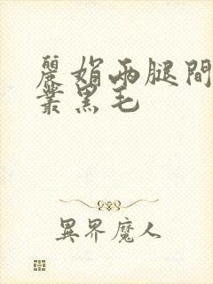 丽娟两腿间一大丛黑毛