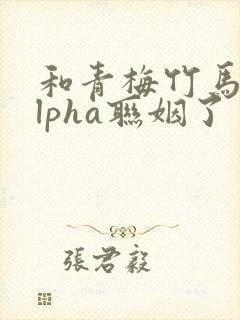 和青梅竹马的alpha联姻了 笔趣阁