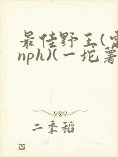 最佳野王(电竞nph)(一坨薯饼)_