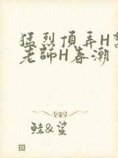 猛烈顶弄H禁欲老师H春潮