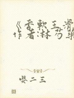 《香软玉滑》 作者:林芍药