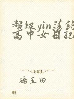 超级yin荡的高中女日记h