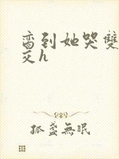 脔到她哭双根宫交h