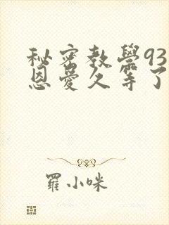 秘密教学93话恩爱久等了免费阅读