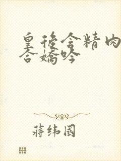 皇后含精肉臀迎合娇吟