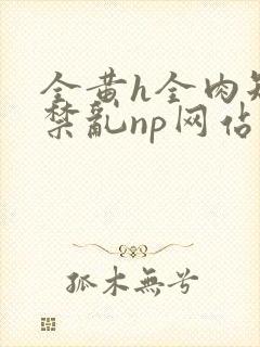 全黄h全肉短篇禁乱np网站