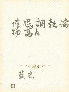 催眠调教沦为玩物高h