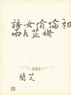 诱女偷伦初尝云雨h芷姗