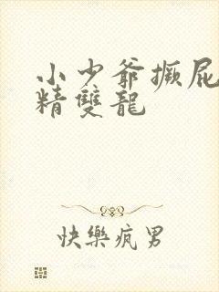 小少爷撅屁股授精双龙