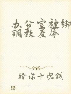 办公室被绑奶头调教羞辱