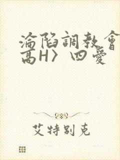 沦陷调教会所〈高H〉四爱