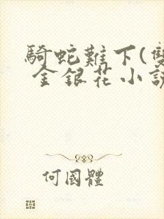 骑蛇难下(双) 金银花小说免费阅读