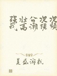 强壮公次次弄得我高潮视频