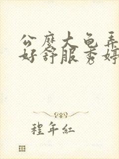 公么大龟弄得我好舒服秀婷