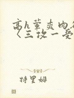 高h荤爽肉欲文〈三攻一受〉视频封面