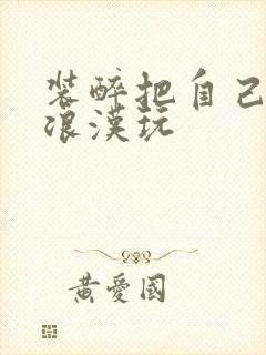 装醉把自己给流浪汉玩