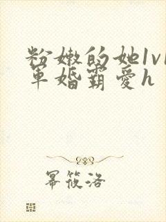 粉嫩的她1v1军婚霸爱h