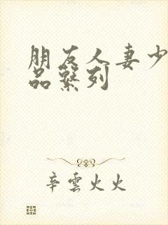 朋友人妻少妇精品系列