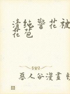 清纯警花被迫开花苞