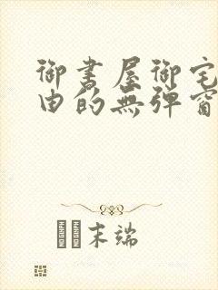 御书屋御宅屋自由的无弹窗小说阅读