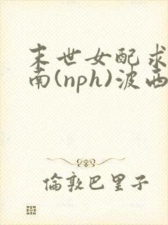 末世女配求生指南(nph)波西米亚