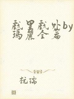 戏里戏外by苏玛丽全篇