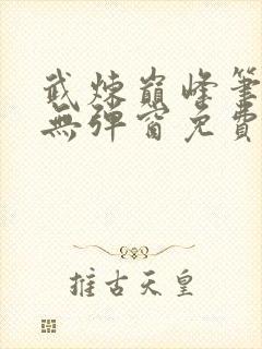 武炼巅峰笔趣阁无弹窗免费阅读